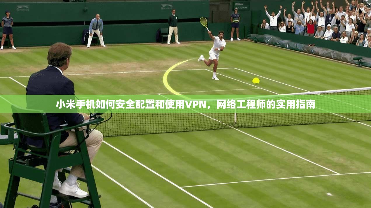小米手机如何安全配置和使用VPN，网络工程师的实用指南