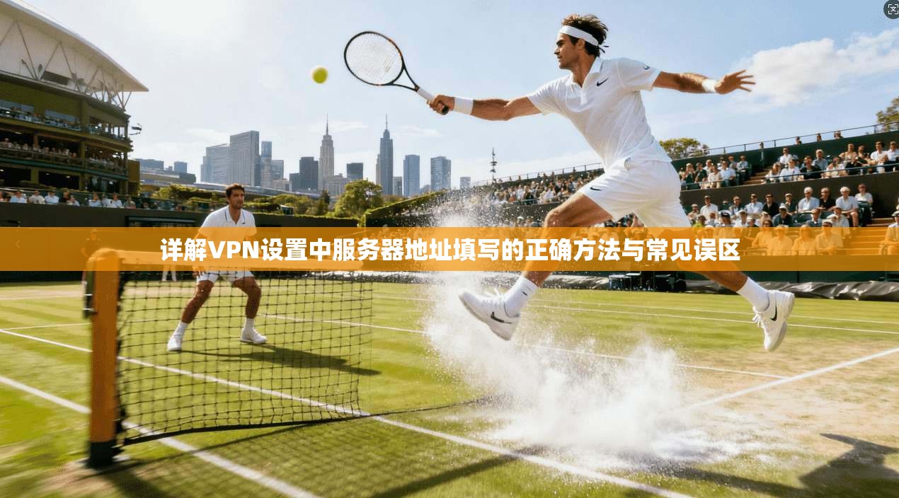 详解VPN设置中服务器地址填写的正确方法与常见误区