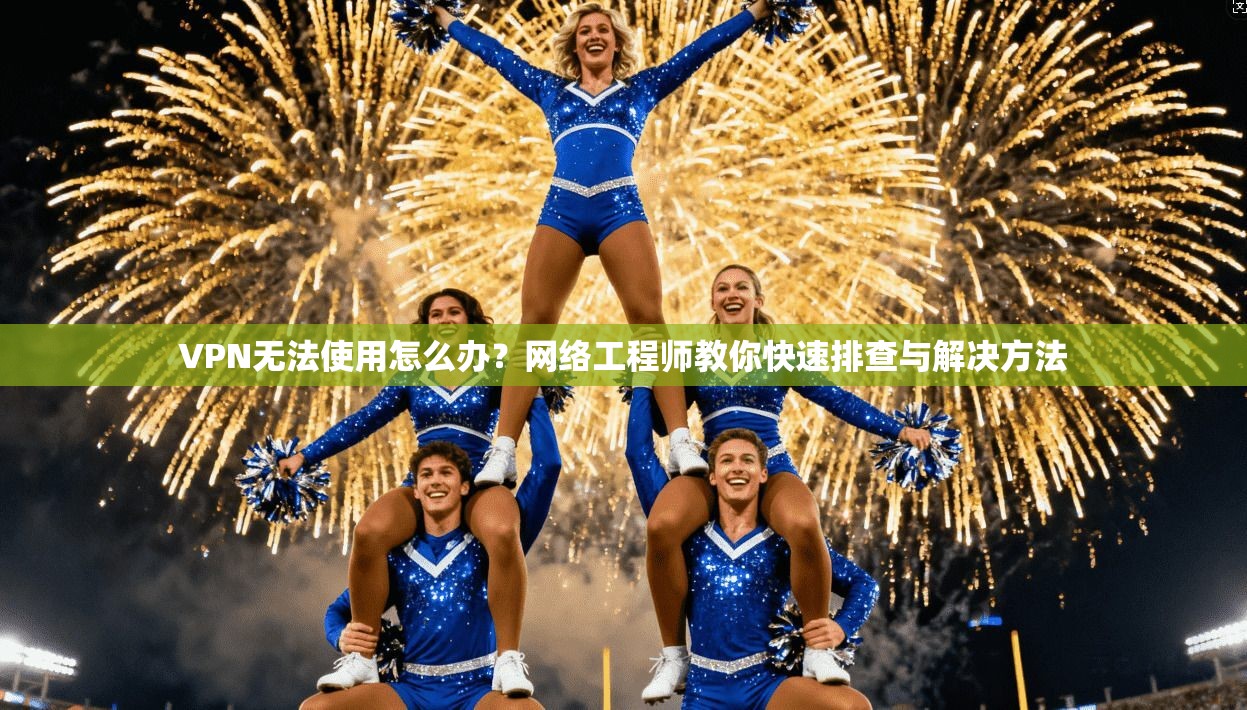 VPN无法使用怎么办？网络工程师教你快速排查与解决方法