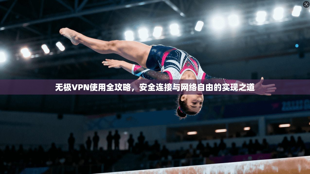 无极VPN使用全攻略,安全连接与网络自由的实现之道