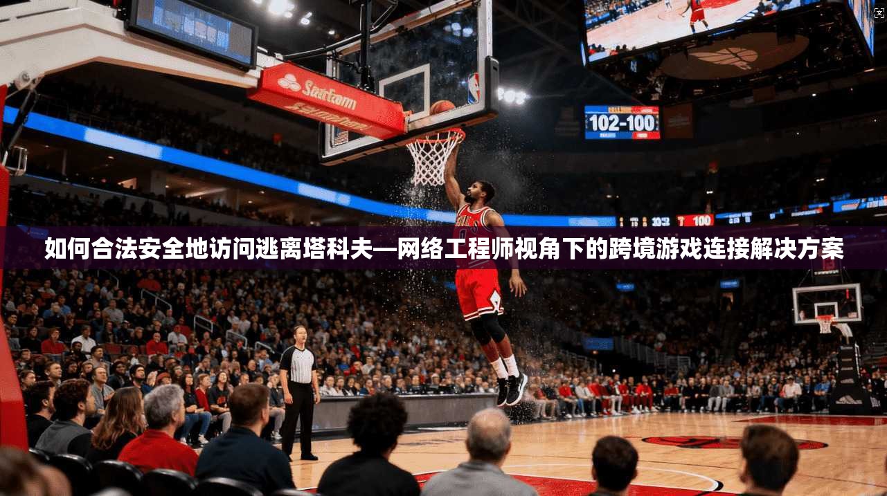 如何合法安全地访问逃离塔科夫—网络工程师视角下的跨境游戏连接解决方案