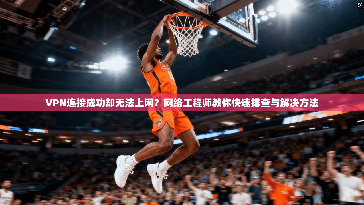 VPN连接成功却无法上网？网络工程师教你快速排查与解决方法