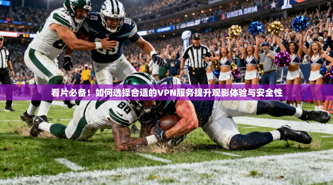 看片必备!如何选择合适的VPN服务提升观影体验与安全性