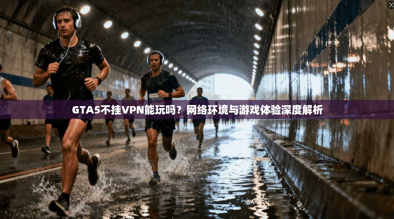 GTA5不挂VPN能玩吗？网络环境与游戏体验深度解析