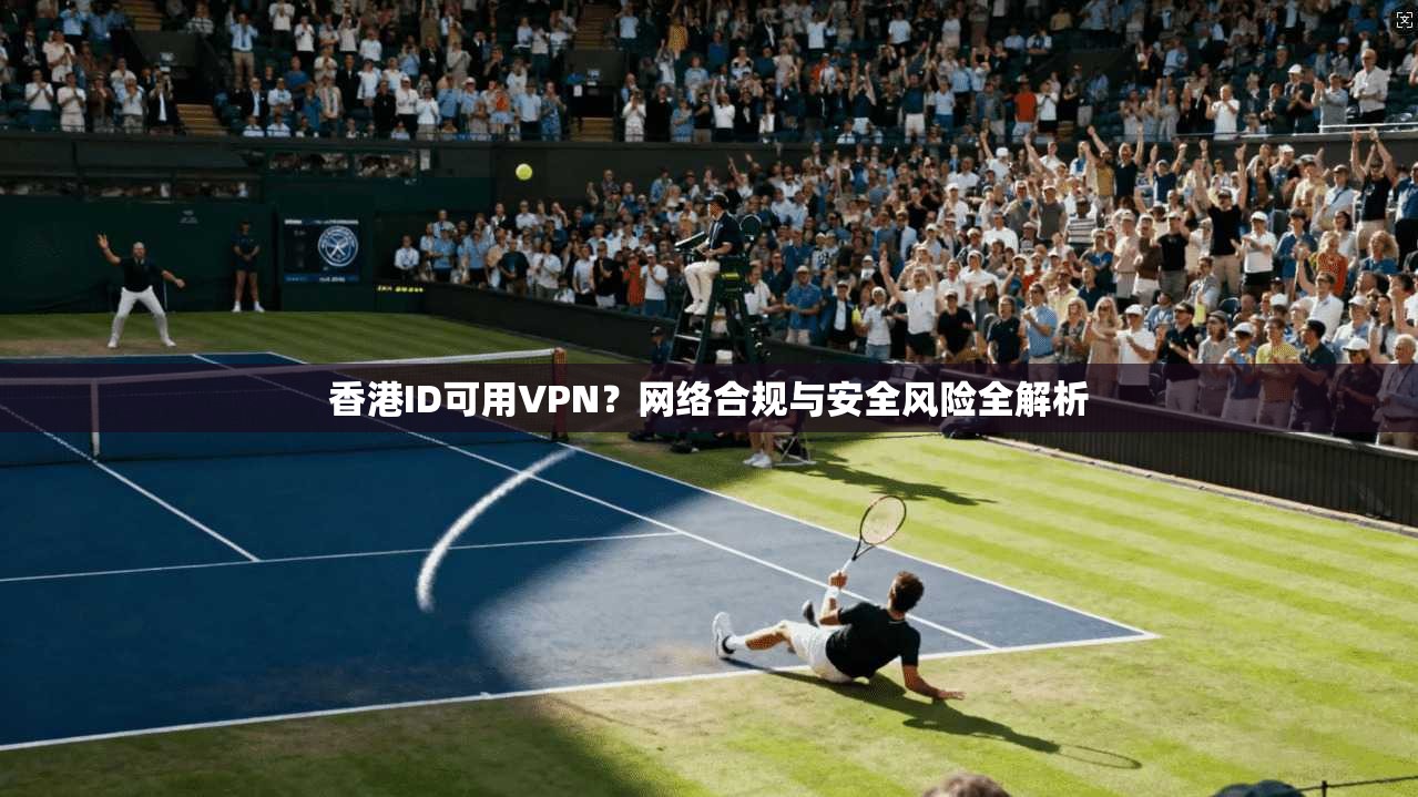香港ID可用VPN?网络合规与安全风险全解析