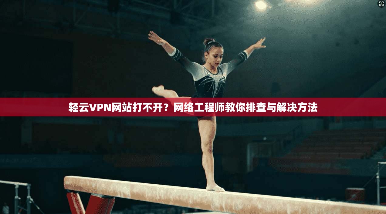 轻云VPN网站打不开？网络工程师教你排查与解决方法