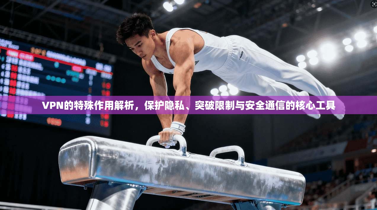 VPN的特殊作用解析,保护隐私、突破限制与安全通信的核心工具