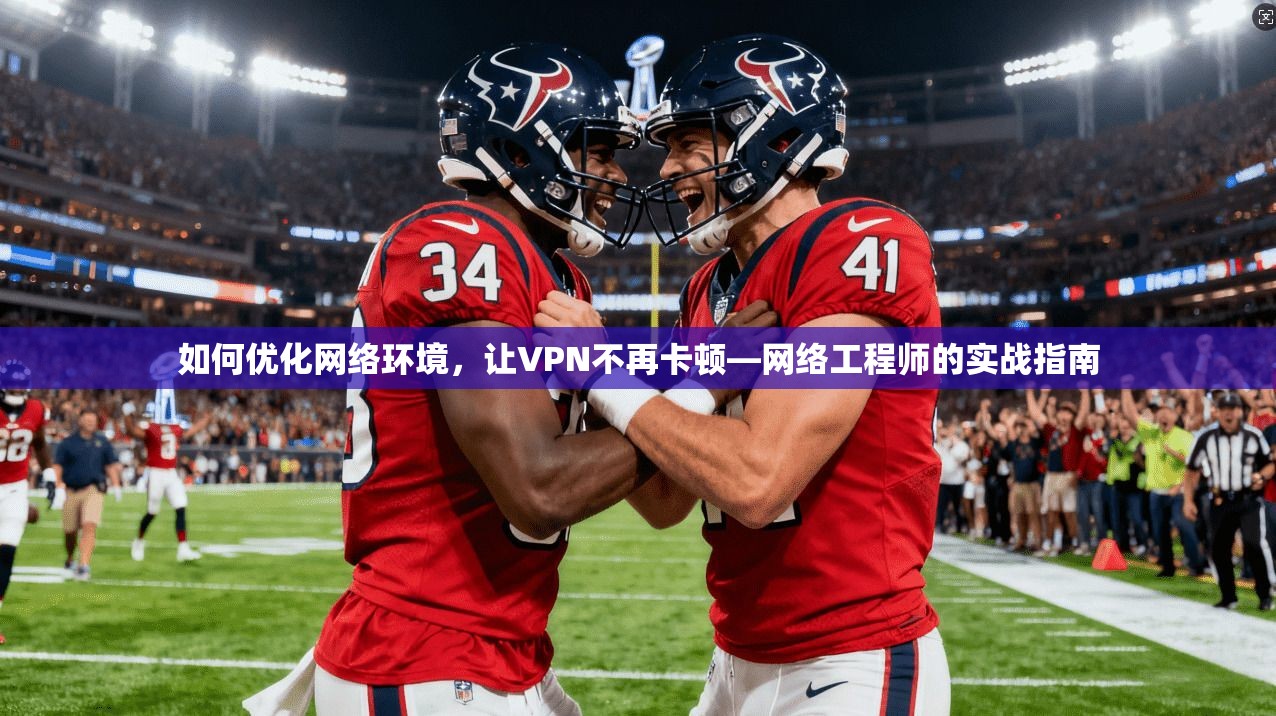 如何优化网络环境,让VPN不再卡顿—网络工程师的实战指南