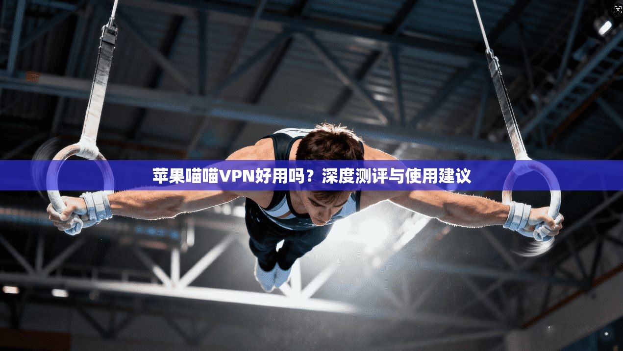 苹果喵喵VPN好用吗?深度测评与使用建议