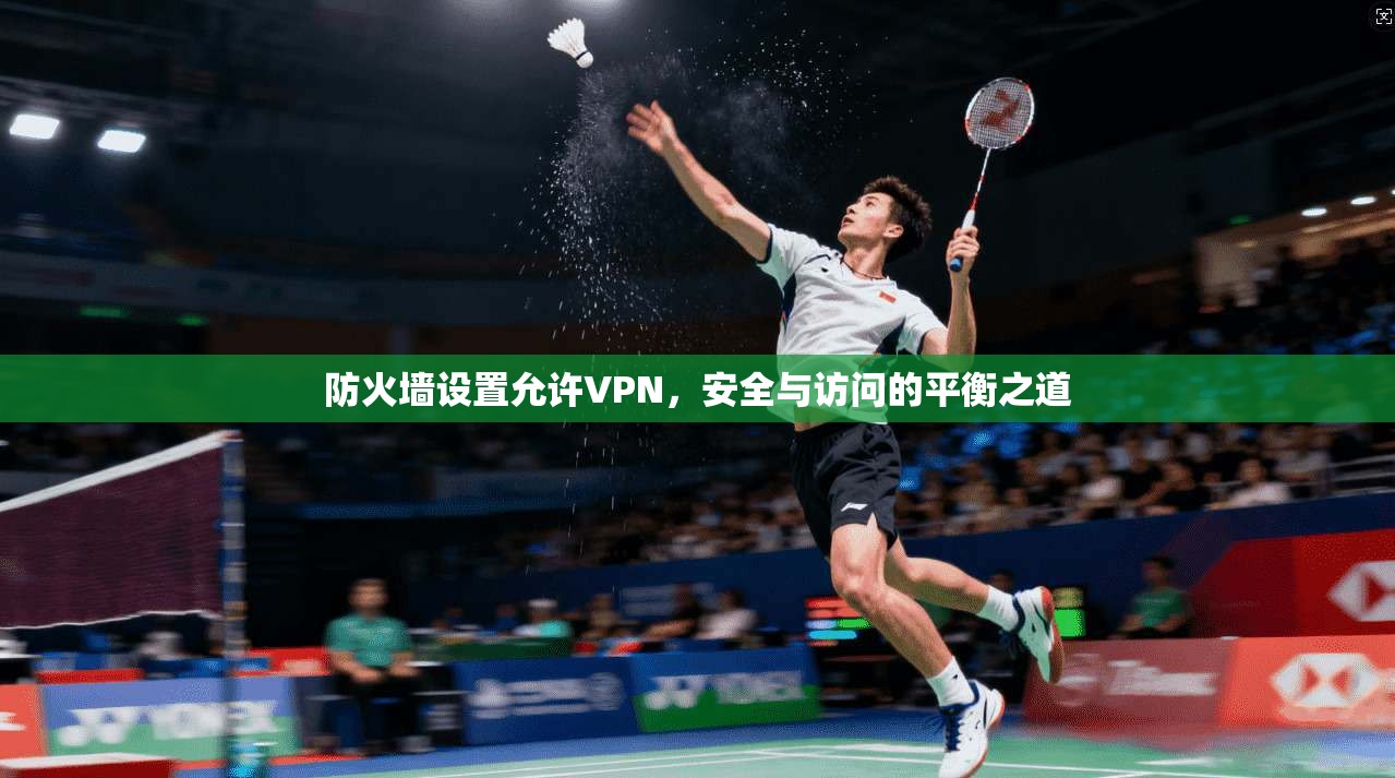防火墙设置允许VPN,安全与访问的平衡之道