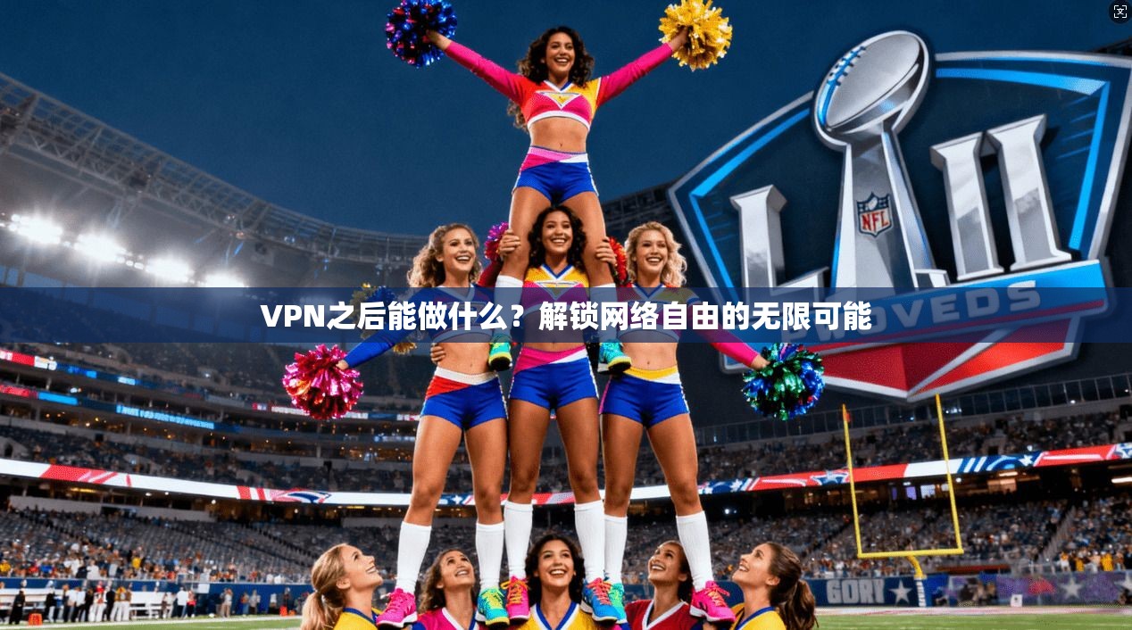 VPN之后能做什么？解锁网络自由的无限可能