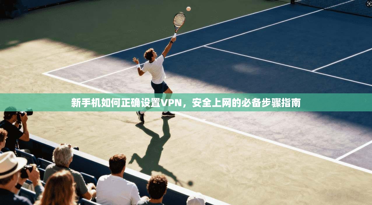 新手机如何正确设置VPN,安全上网的必备步骤指南