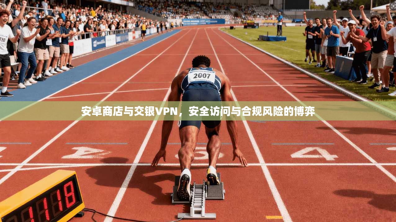 安卓商店与交银VPN，安全访问与合规风险的博弈