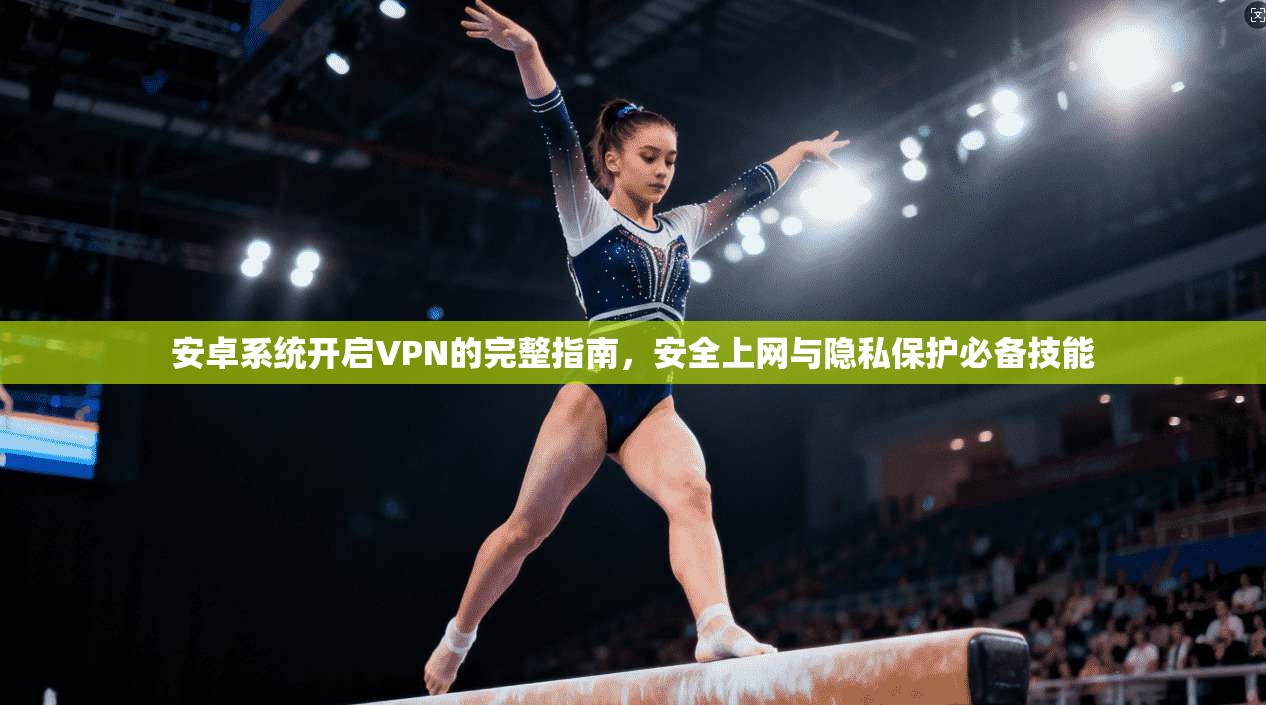 安卓系统开启VPN的完整指南,安全上网与隐私保护必备技能