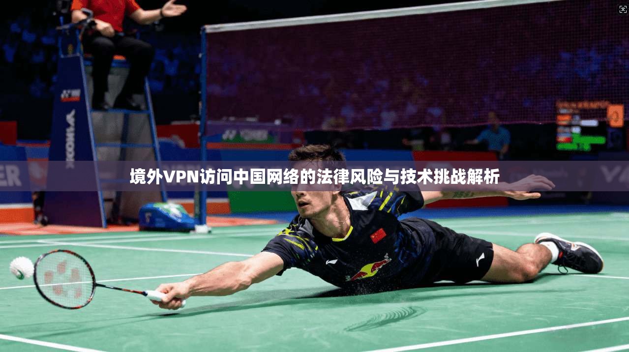 境外VPN访问中国网络的法律风险与技术挑战解析