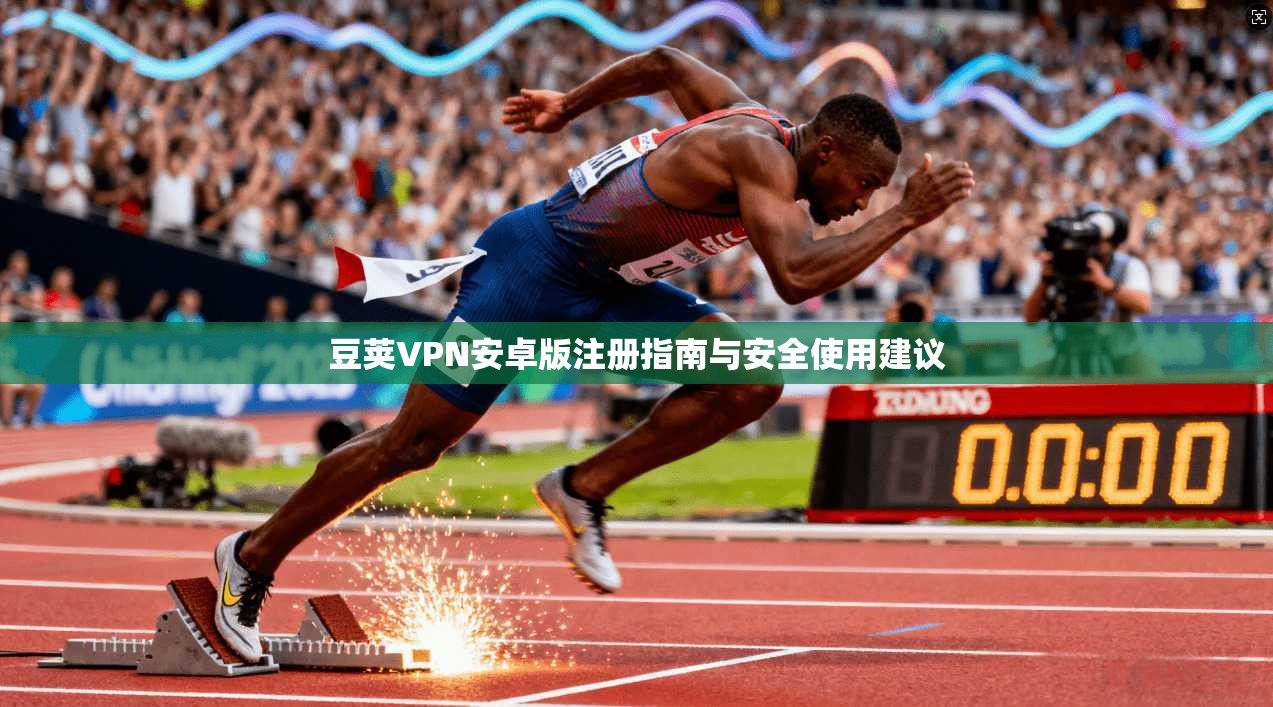 豆荚VPN安卓版注册指南与安全使用建议