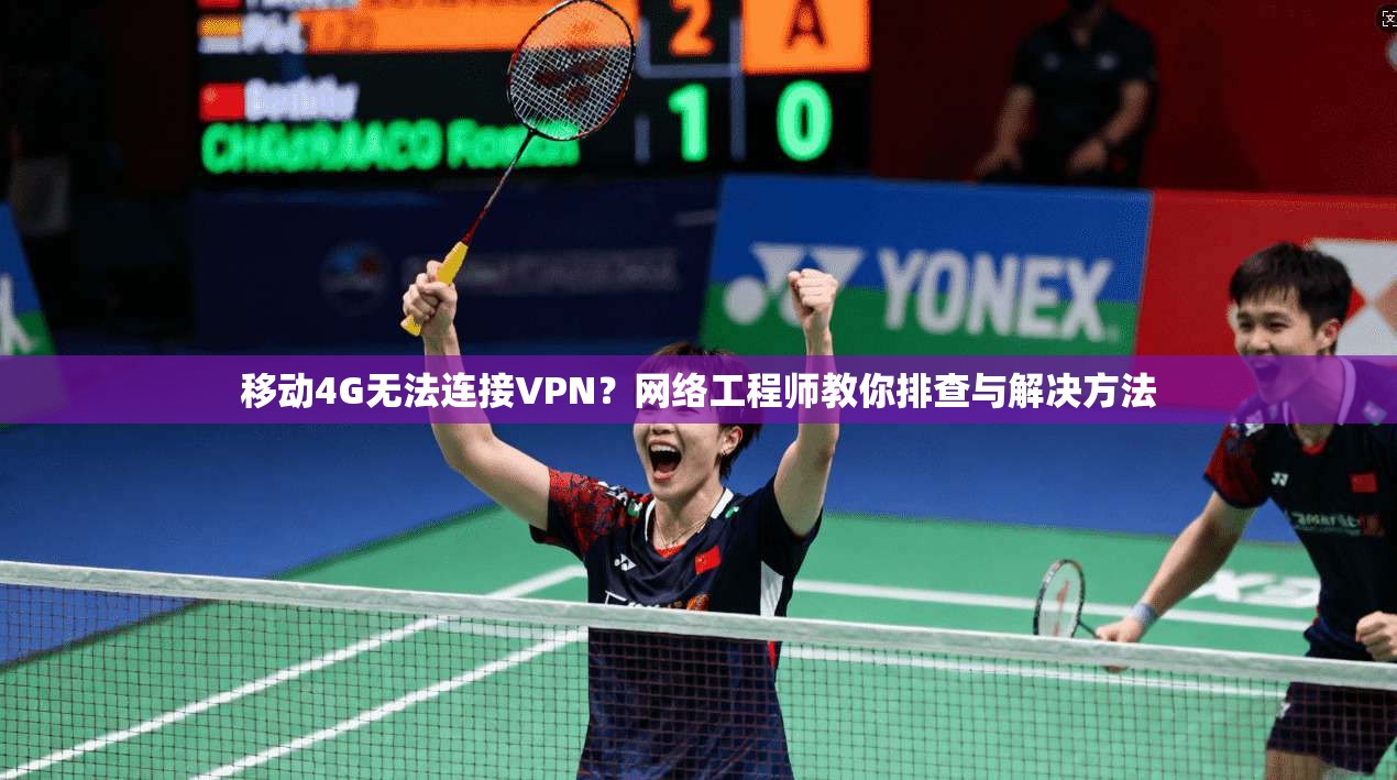 移动4G无法连接VPN?网络工程师教你排查与解决方法