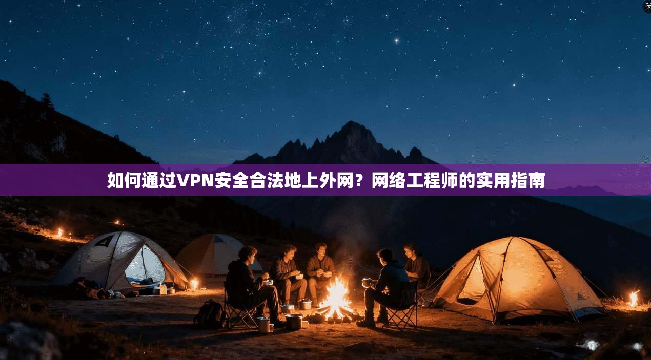 如何通过VPN安全合法地上外网?网络工程师的实用指南
