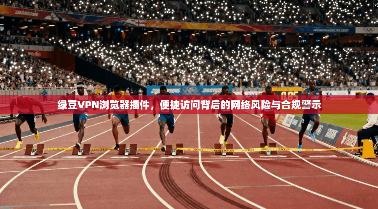 绿豆VPN浏览器插件,便捷访问背后的网络风险与合规警示