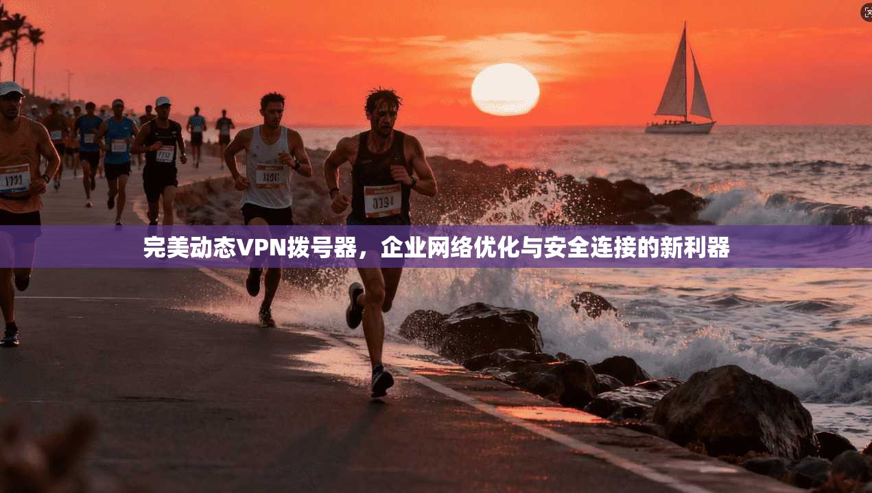 完美动态VPN拨号器,企业网络优化与安全连接的新利器