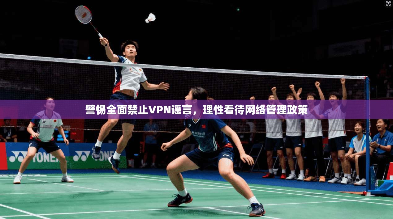 警惕全面禁止VPN谣言，理性看待网络管理政策