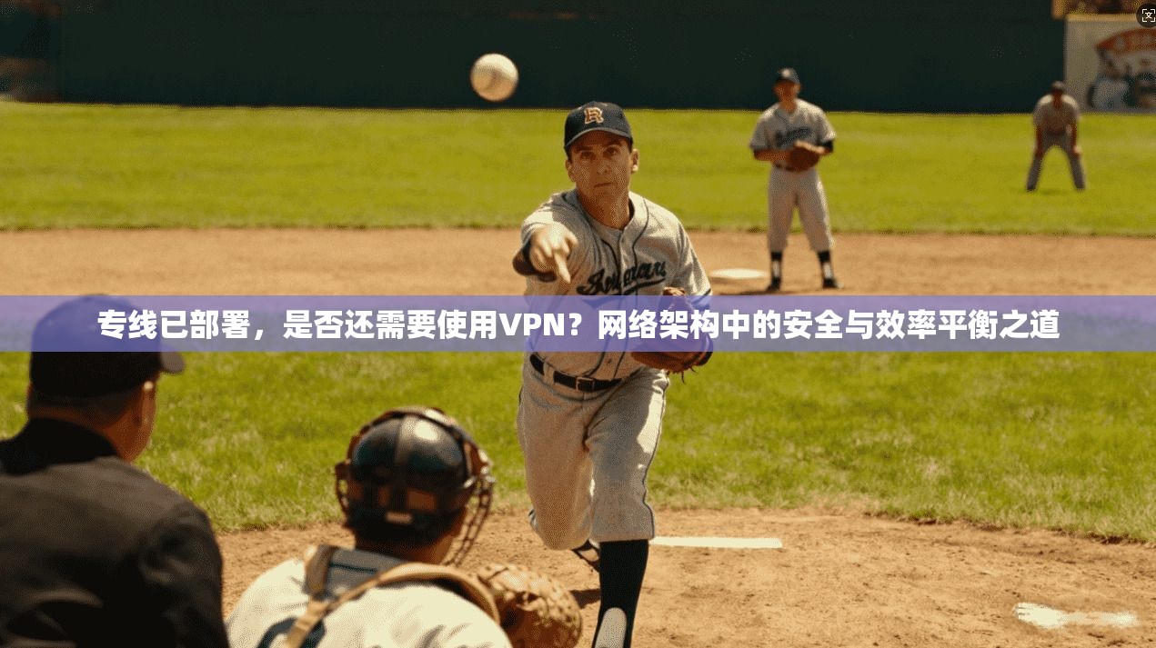 专线已部署，是否还需要使用VPN？网络架构中的安全与效率平衡之道