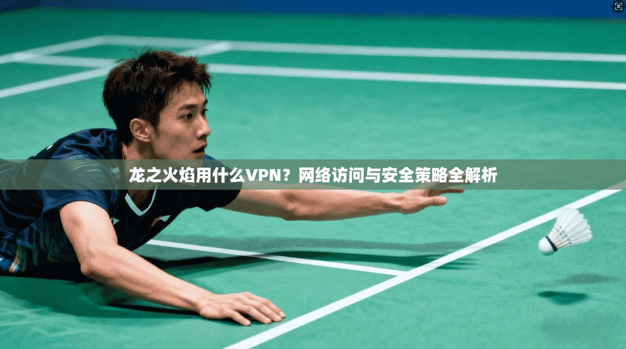 龙之火焰用什么VPN？网络访问与安全策略全解析