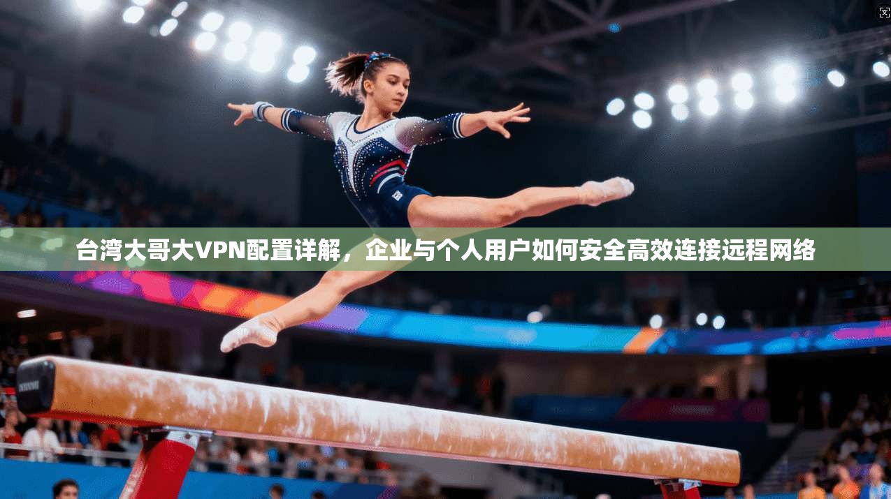 台湾大哥大VPN配置详解，企业与个人用户如何安全高效连接远程网络