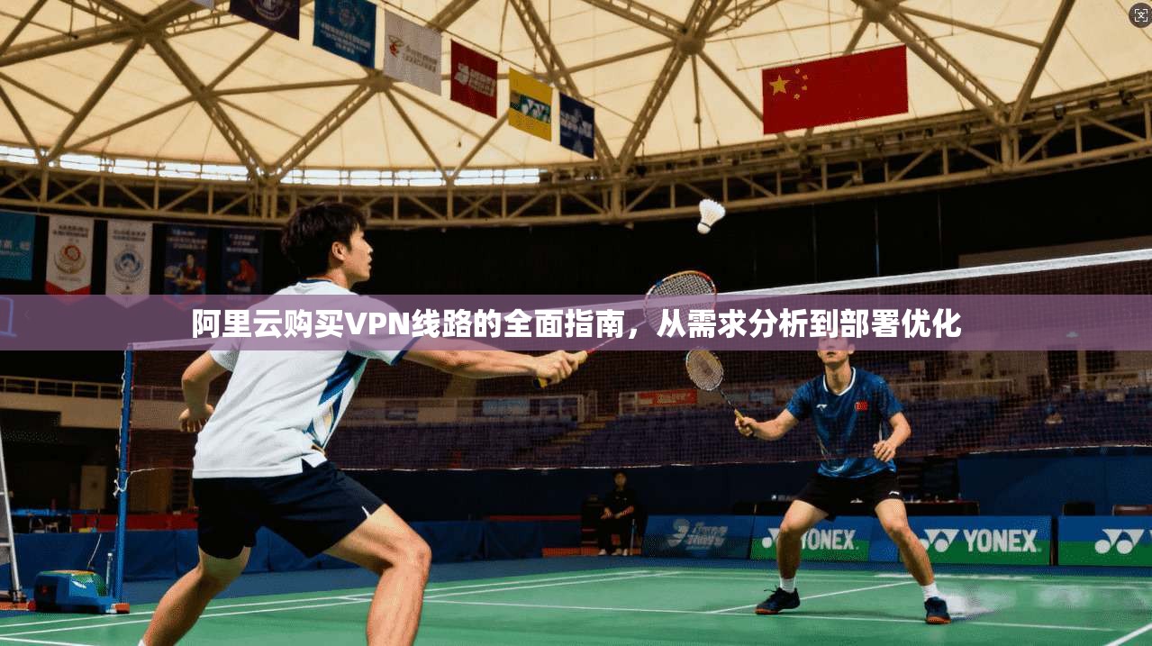阿里云购买VPN线路的全面指南，从需求分析到部署优化