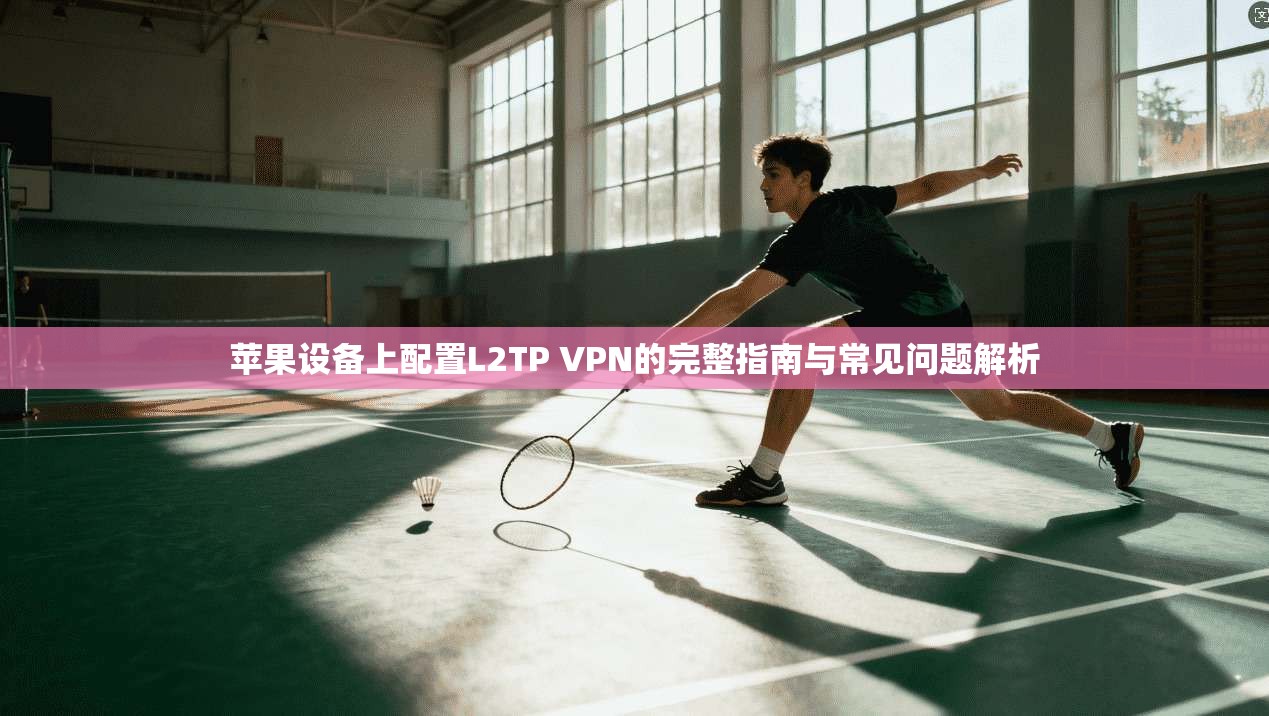 苹果设备上配置L2TP VPN的完整指南与常见问题解析