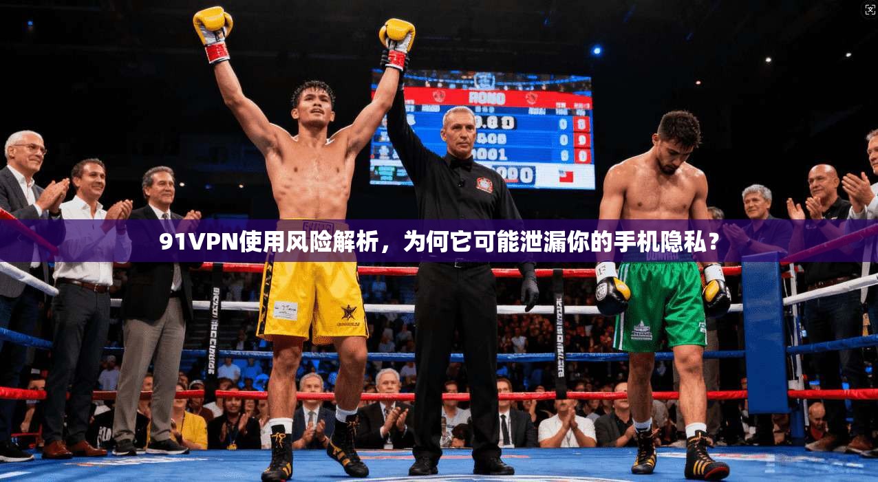 91VPN使用风险解析，为何它可能泄漏你的手机隐私？