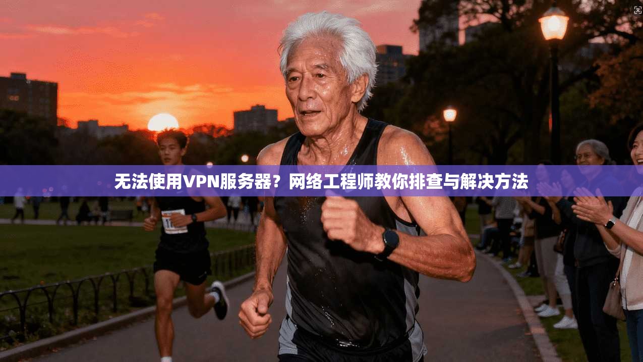 无法使用VPN服务器？网络工程师教你排查与解决方法