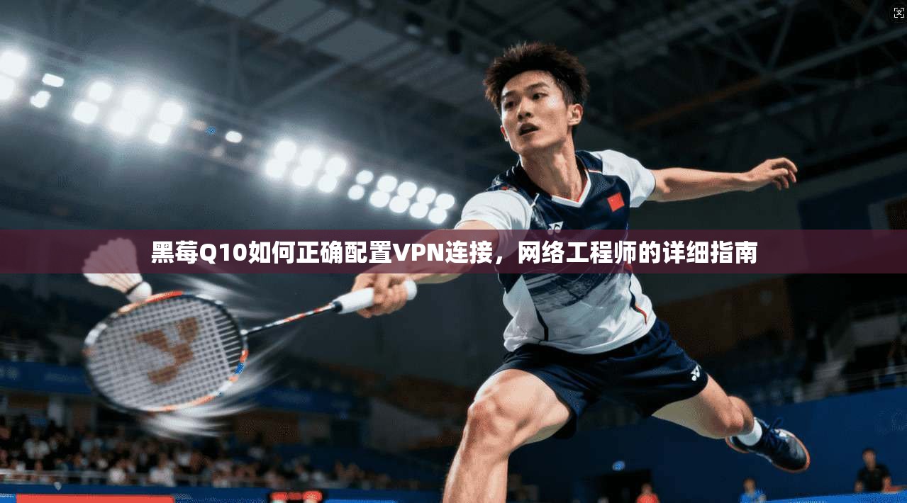 黑莓Q10如何正确配置VPN连接，网络工程师的详细指南
