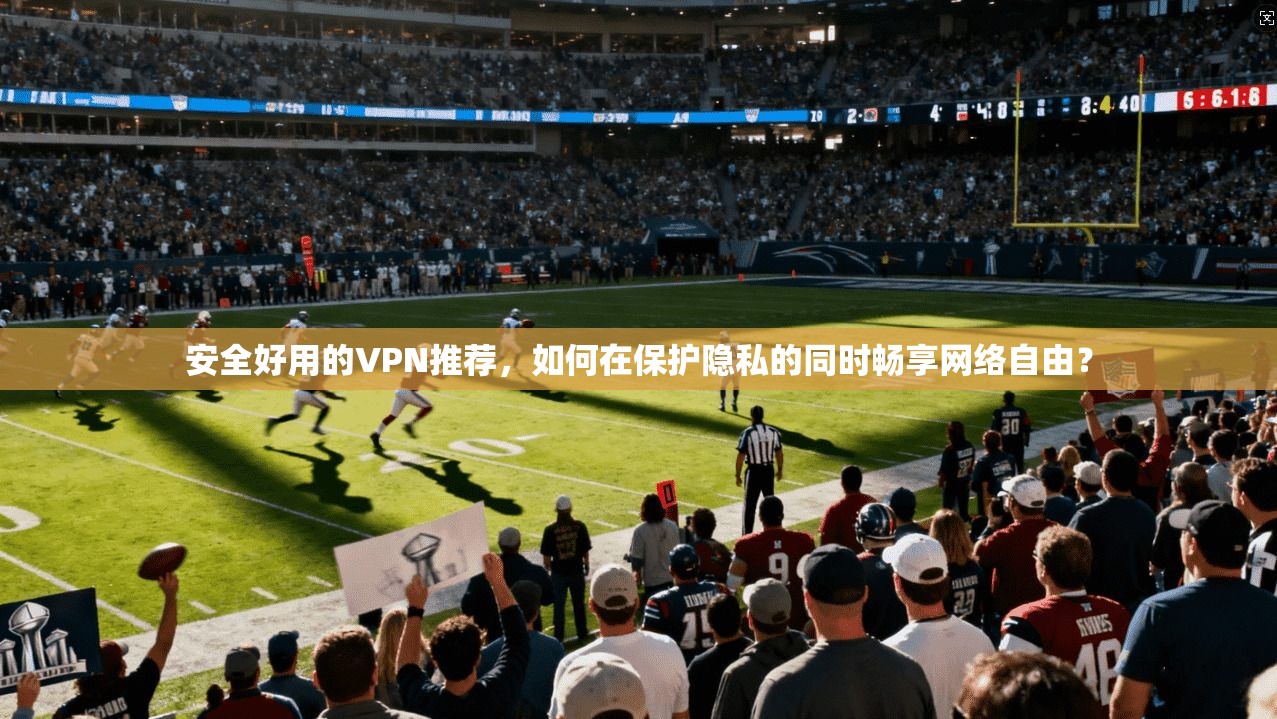 安全好用的VPN推荐，如何在保护隐私的同时畅享网络自由？