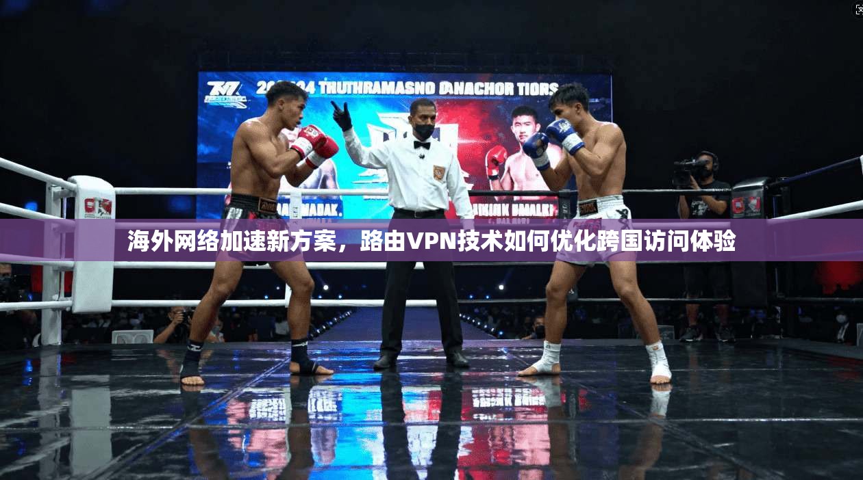 海外网络加速新方案，路由VPN技术如何优化跨国访问体验