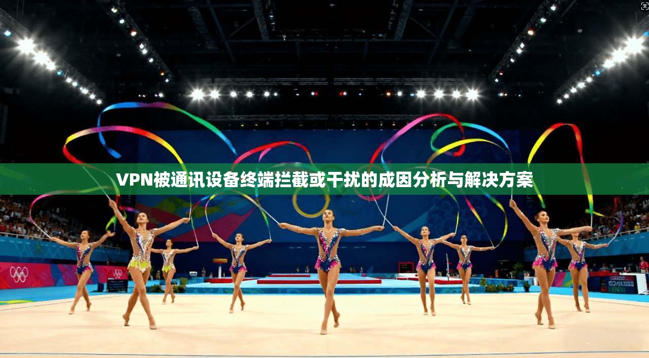 VPN被通讯设备终端拦截或干扰的成因分析与解决方案