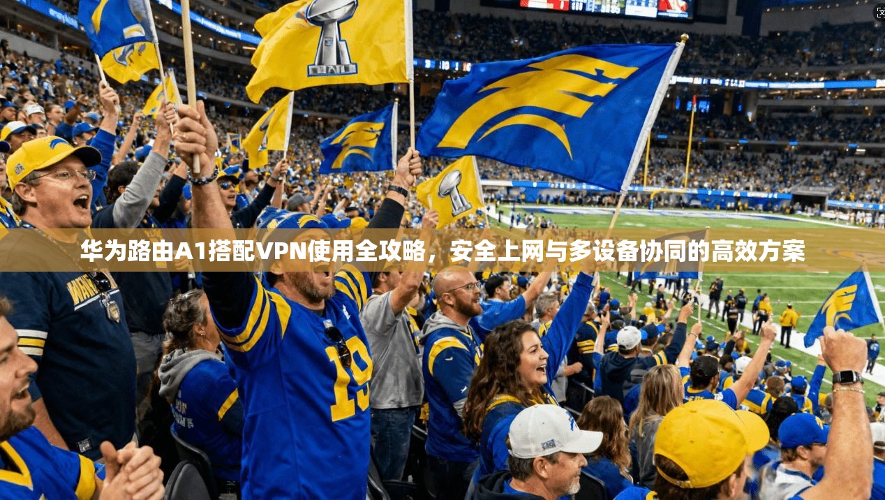 华为路由A1搭配VPN使用全攻略，安全上网与多设备协同的高效方案