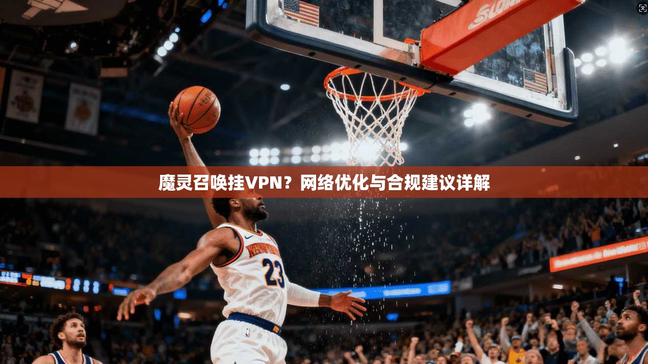 魔灵召唤挂VPN？网络优化与合规建议详解