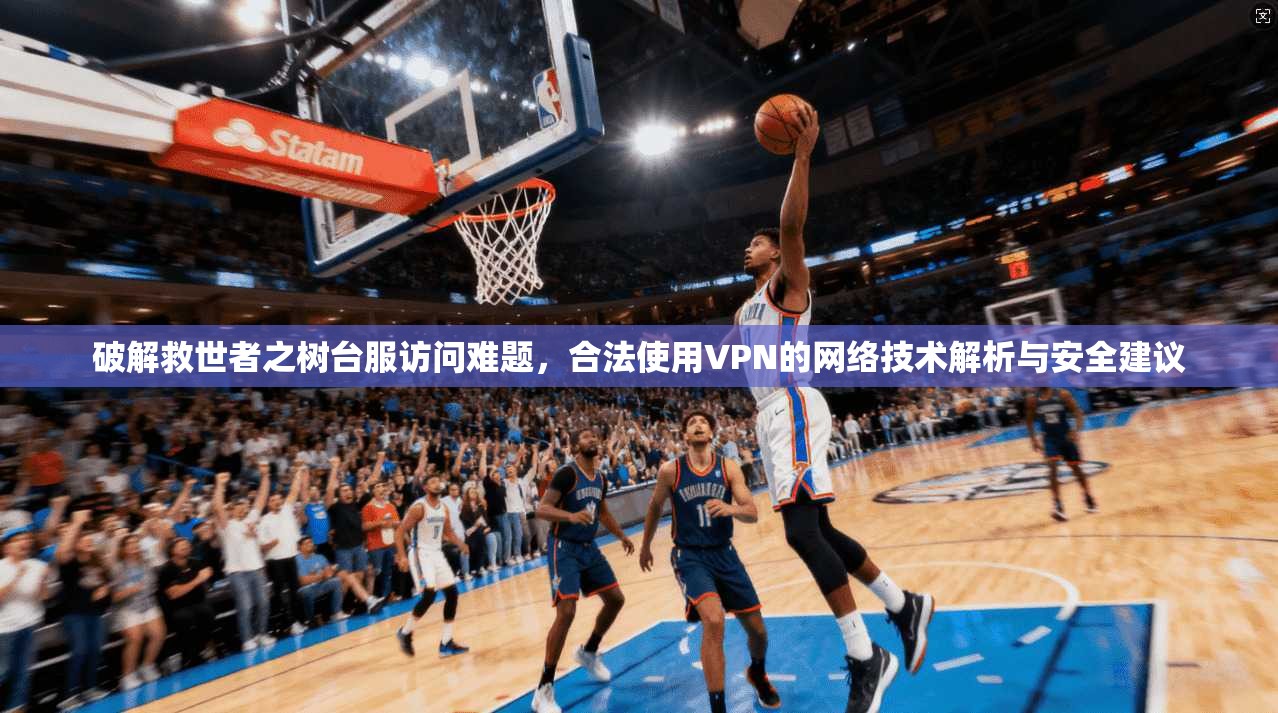 破解救世者之树台服访问难题，合法使用VPN的网络技术解析与安全建议