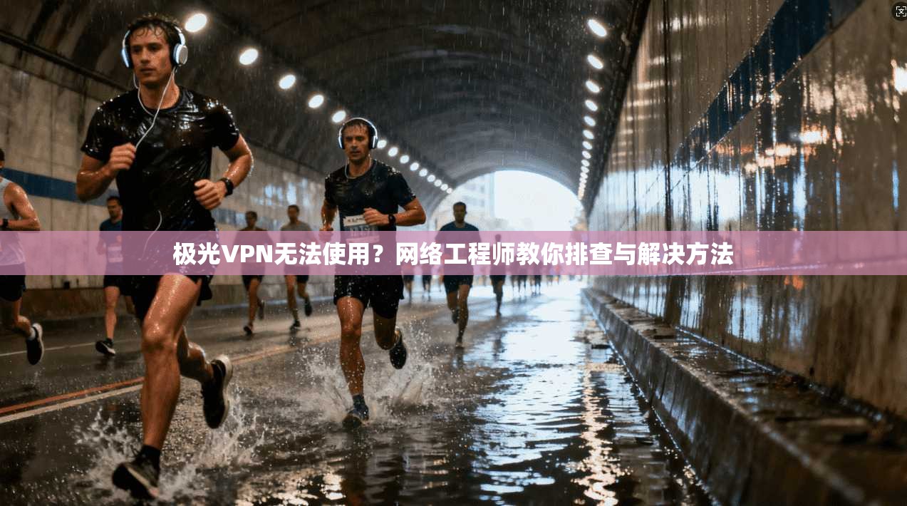 极光VPN无法使用？网络工程师教你排查与解决方法