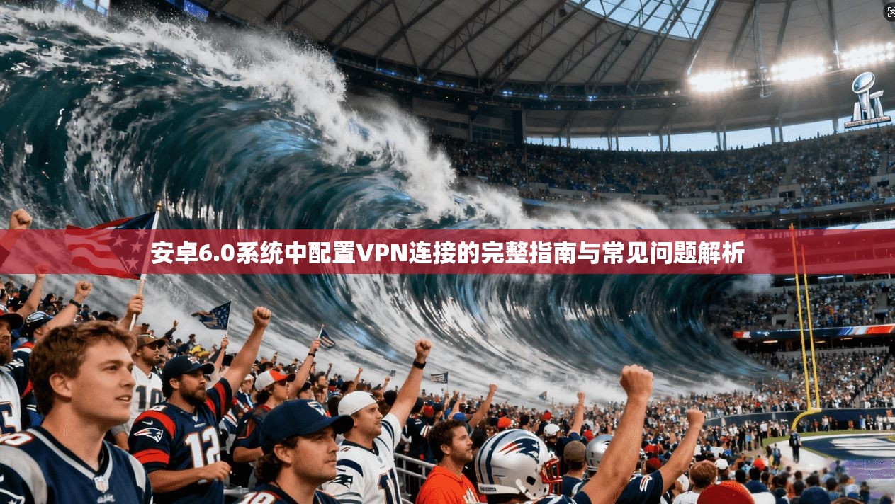 安卓6.0系统中配置VPN连接的完整指南与常见问题解析