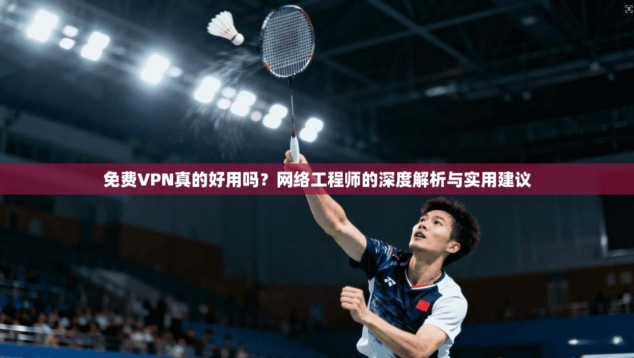 免费VPN真的好用吗?网络工程师的深度解析与实用建议