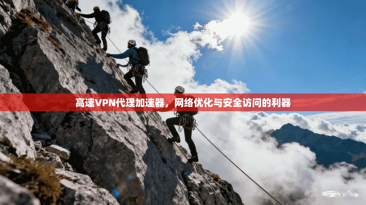 高速VPN代理加速器,网络优化与安全访问的利器