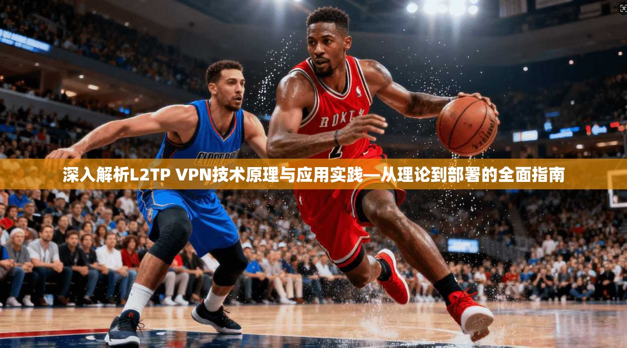 深入解析L2TP VPN技术原理与应用实践—从理论到部署的全面指南