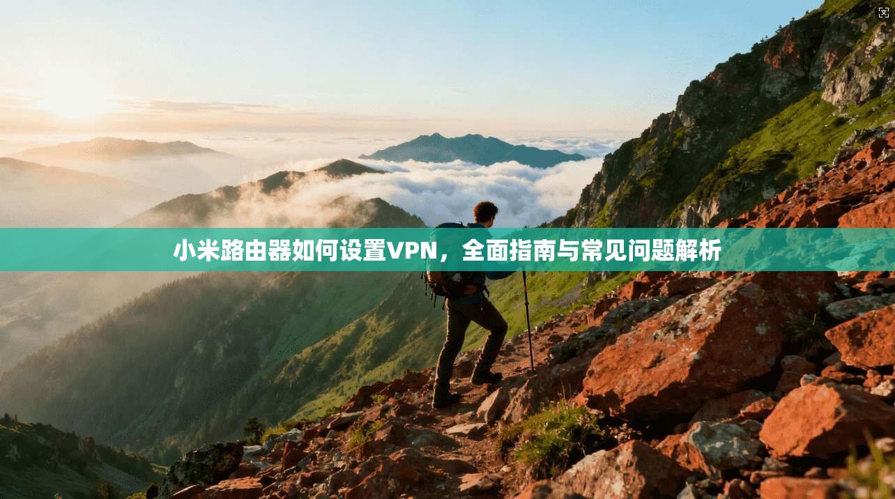 小米路由器如何设置VPN,全面指南与常见问题解析