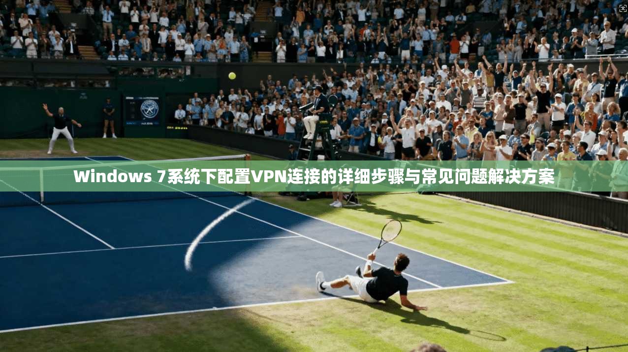 Windows 7系统下配置VPN连接的详细步骤与常见问题解决方案