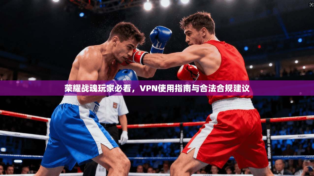 荣耀战魂玩家必看,VPN使用指南与合法合规建议
