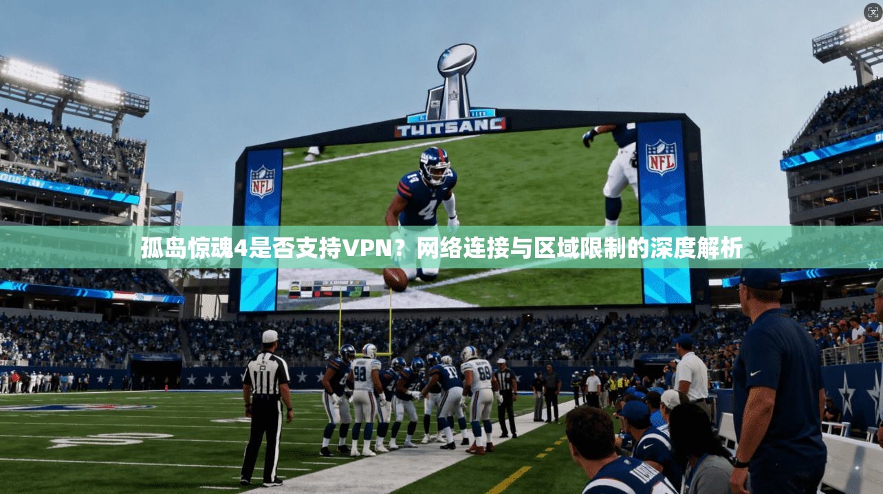 孤岛惊魂4是否支持VPN？网络连接与区域限制的深度解析