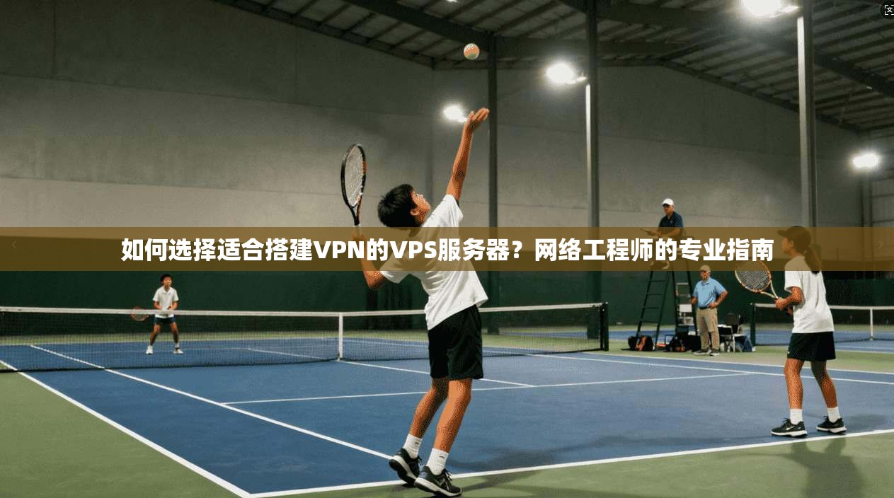 如何选择适合搭建VPN的VPS服务器?网络工程师的专业指南