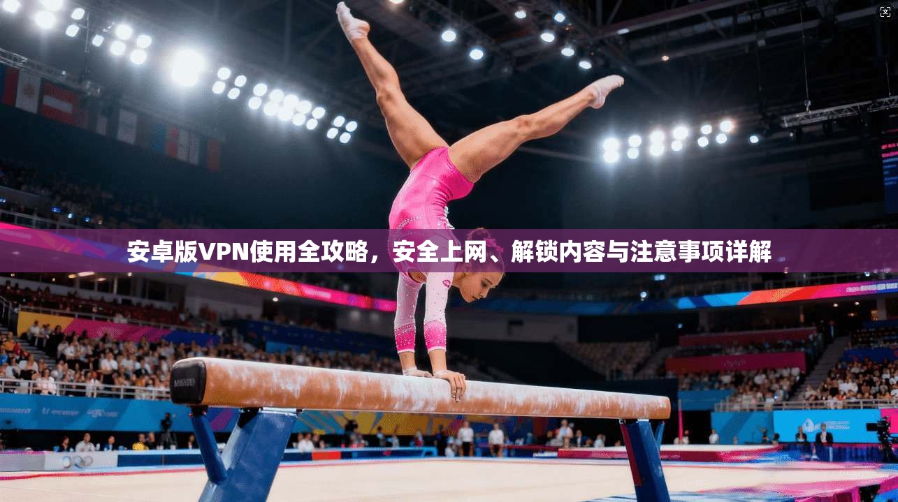 安卓版VPN使用全攻略,安全上网、解锁内容与注意事项详解